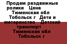 Продам раздвижные ролики › Цена ­ 1 000 - Тюменская обл., Тобольск г. Дети и материнство » Детский транспорт   . Тюменская обл.,Тобольск г.